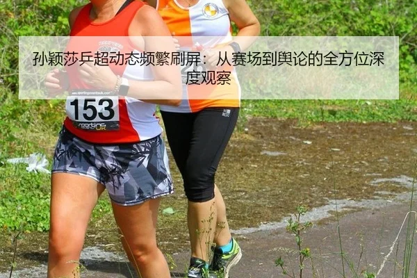 孙颖莎乒超动态频繁刷屏：从赛场到舆论的全方位深度观察