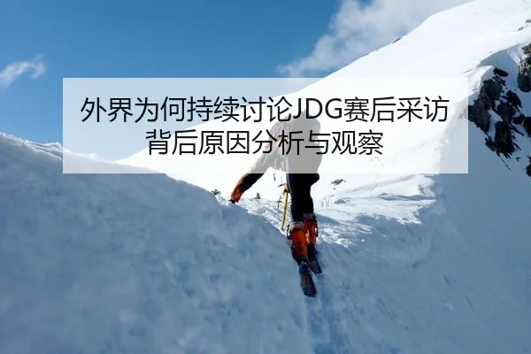 外界为何持续讨论JDG赛后采访 背后原因分析与观察